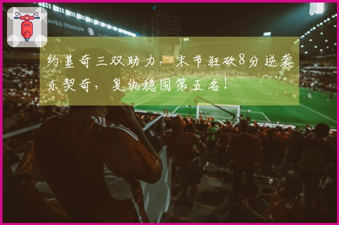 约基奇三双助力，末节狂砍8分逆袭东契奇，复仇稳固第五名！