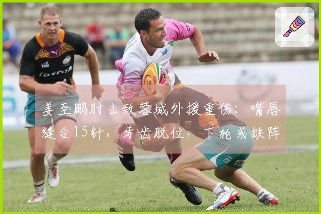 姜至鹏肘击致蓉城外援重伤：嘴唇缝合15针，牙齿脱位，下轮或缺阵