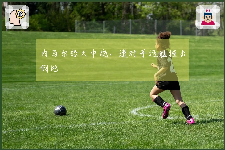 内马尔怒火中烧，遭对手迅猛撞击倒地