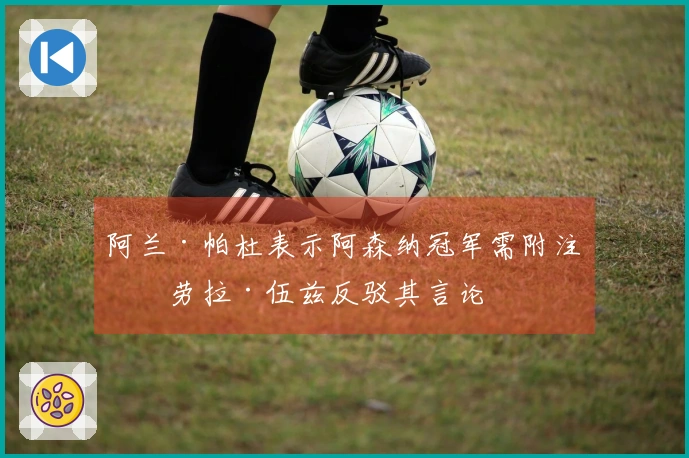 阿兰·帕杜表示阿森纳冠军需附注，劳拉·伍兹反驳其言论