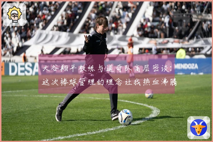 大谷翔平教练与道奇队高层密谈：这次棒球管理的理念让我热血沸腾！