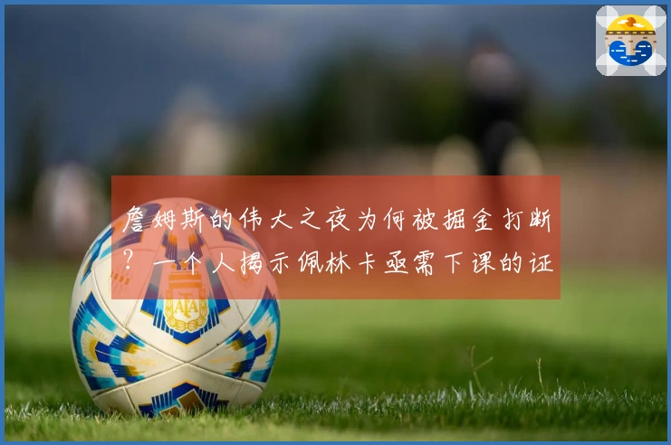 詹姆斯的伟大之夜为何被掘金打断？一个人揭示佩林卡亟需下课的证据