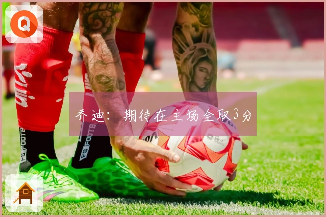 乔迪：期待在主场全取3分