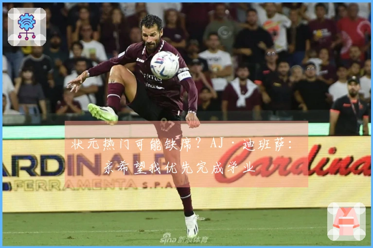 状元热门可能缺席？AJ·迪班萨：母亲希望我优先完成学业