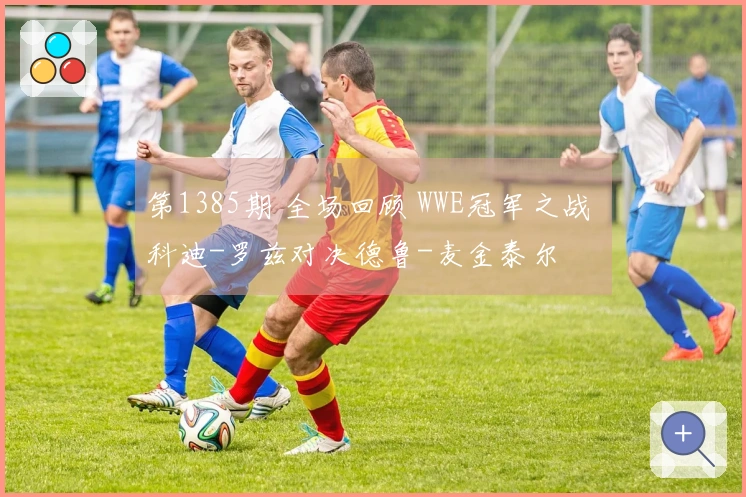 第1385期 全场回顾 WWE冠军之战 科迪-罗兹对决德鲁-麦金泰尔