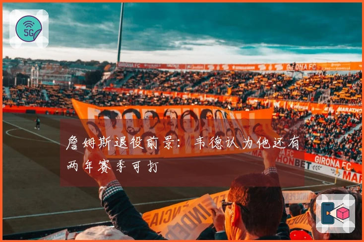 詹姆斯退役前景：韦德认为他还有两年赛季可打