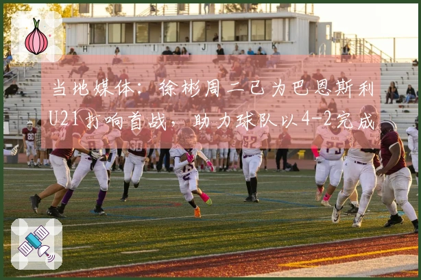 当地媒体：徐彬周二已为巴恩斯利U21打响首战，助力球队以4-2完成逆转