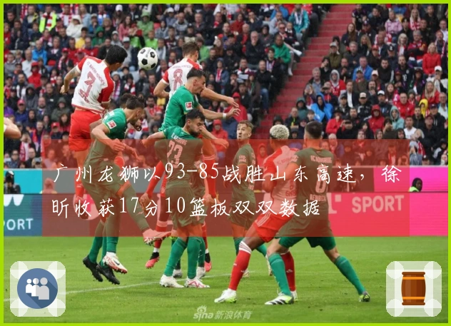 广州龙狮以93-85战胜山东高速，徐昕收获17分10篮板双双数据