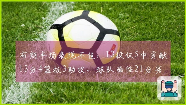 布朗半场表现不佳，13投仅5中贡献13分4篮板3助攻，球队面临21分劣势