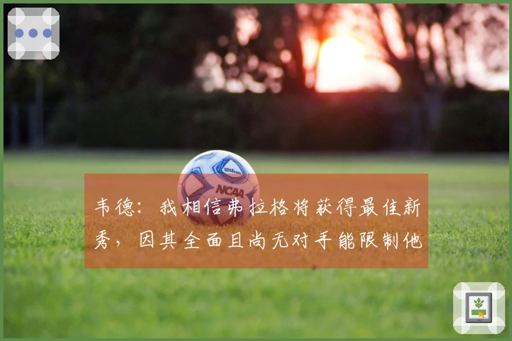 韦德：我相信弗拉格将获得最佳新秀，因其全面且尚无对手能限制他