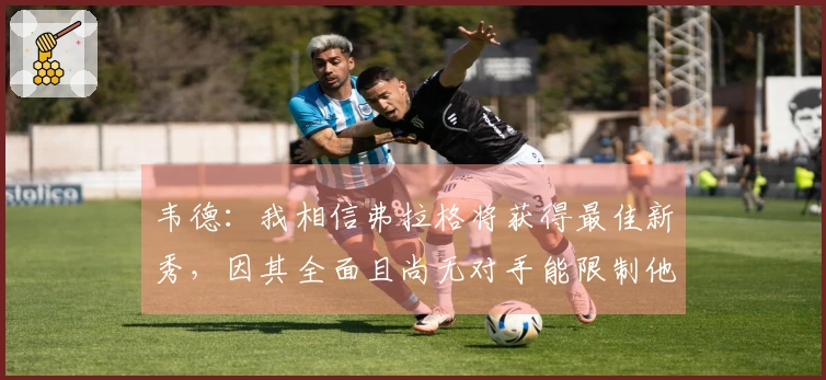 韦德：我相信弗拉格将获得最佳新秀，因其全面且尚无对手能限制他
