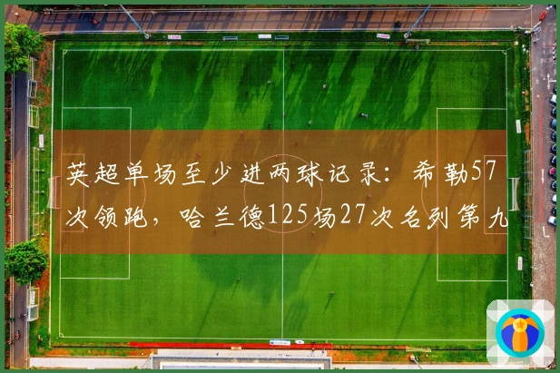 英超单场至少进两球记录：希勒57次领跑，哈兰德125场27次名列第九
