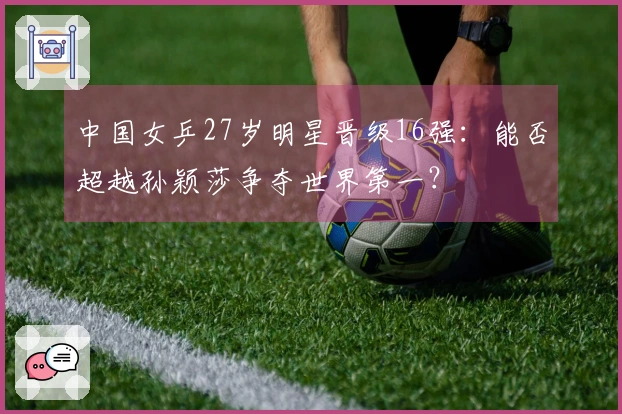 中国女乒27岁明星晋级16强：能否超越孙颖莎争夺世界第一？