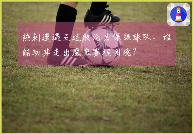 热刺遭遇五连败沦为保级球队，谁能助其走出魔鬼赛程困境？