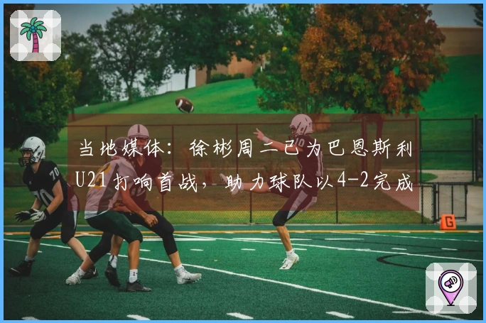当地媒体：徐彬周二已为巴恩斯利U21打响首战，助力球队以4-2完成逆转