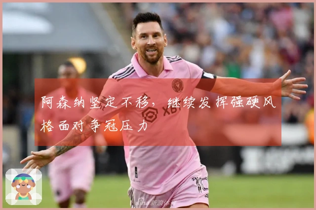 阿森纳坚定不移，继续发挥强硬风格面对争冠压力