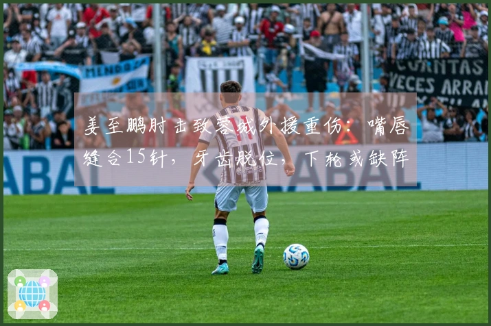 姜至鹏肘击致蓉城外援重伤：嘴唇缝合15针，牙齿脱位，下轮或缺阵