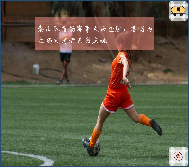 泰山队首场赛事大获全胜，赛后与主场支持者亲密庆祝