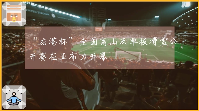 “龙港杯”全国高山及单板滑雪公开赛在亚布力开幕