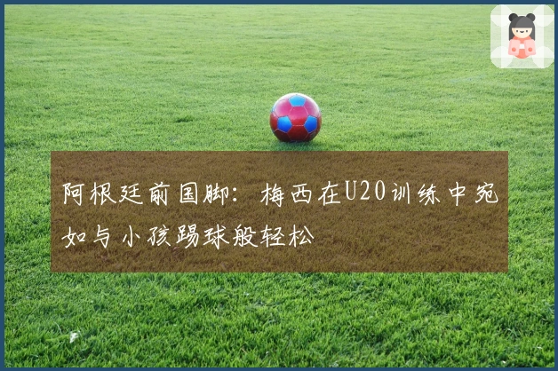 阿根廷前国脚：梅西在U20训练中宛如与小孩踢球般轻松