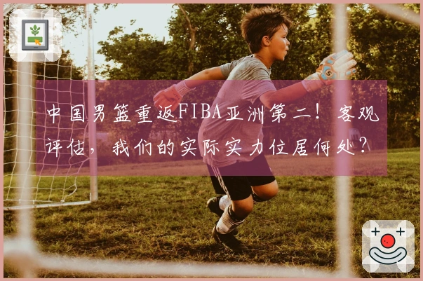 中国男篮重返FIBA亚洲第二！客观评估，我们的实际实力位居何处？