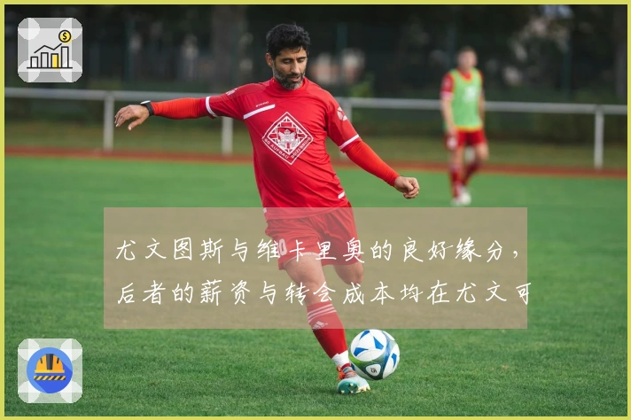 尤文图斯与维卡里奥的良好缘分，后者的薪资与转会成本均在尤文可承受范围内