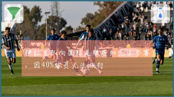 伊拉克队向国际足联告知无法参赛，因40%球员无法旅行