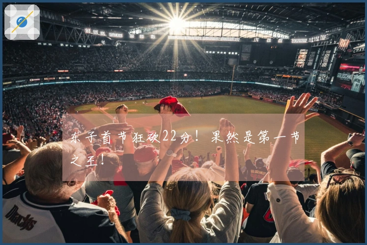 东子首节狂砍22分！果然是第一节之王！