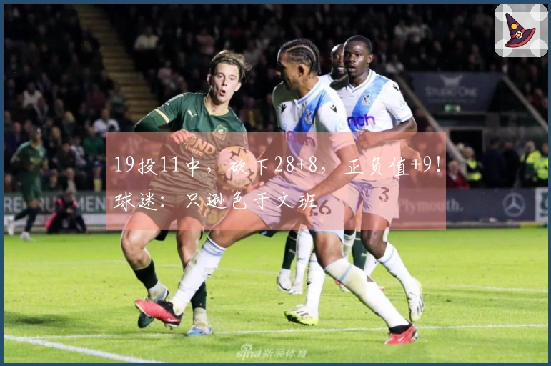19投11中，砍下28+8，正负值+9！球迷：只逊色于文班