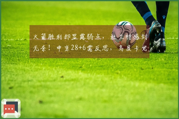 火箭胜利却显露弱点，杜兰特感到无奈！申京28+6需反思，乌度卡觉醒