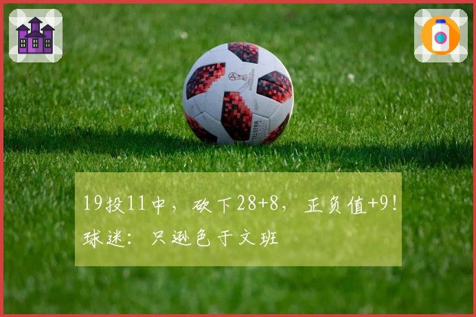 19投11中，砍下28+8，正负值+9！球迷：只逊色于文班