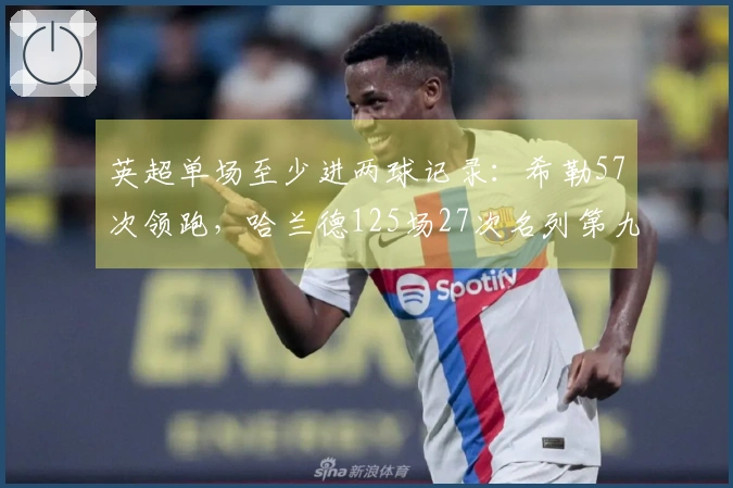 英超单场至少进两球记录：希勒57次领跑，哈兰德125场27次名列第九