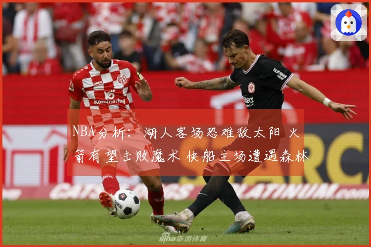 NBA分析：湖人客场恐难敌太阳 火箭有望击败魔术 快船主场遭遇森林狼挑战